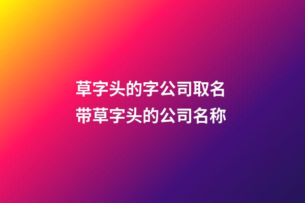 草字头的字公司取名 带草字头的公司名称-第1张-公司起名-玄机派
